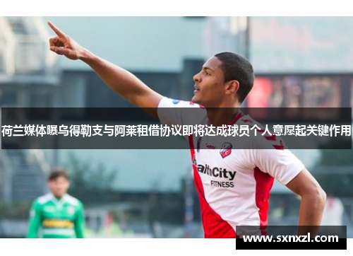 荷兰媒体曝乌得勒支与阿莱租借协议即将达成球员个人意愿起关键作用