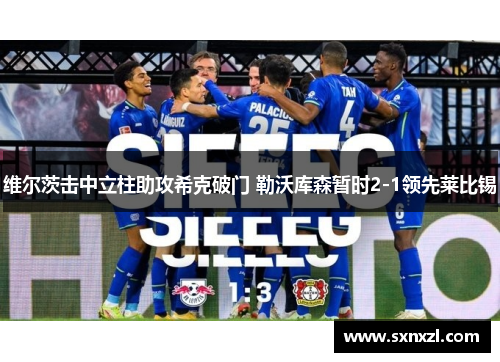 维尔茨击中立柱助攻希克破门 勒沃库森暂时2-1领先莱比锡