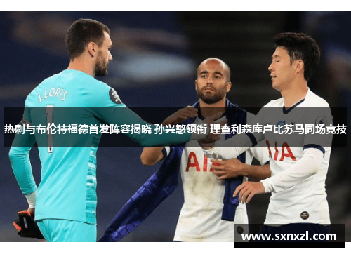 热刺与布伦特福德首发阵容揭晓 孙兴慜领衔 理查利森库卢比苏马同场竞技